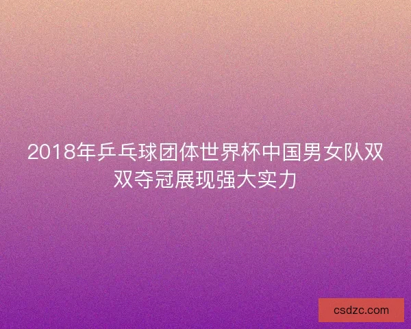 2018年乒乓球团体世界杯中国男女队双双夺冠展现强大实力