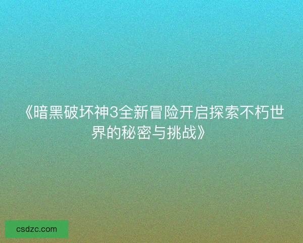 《暗黑破坏神3全新冒险开启探索不朽世界的秘密与挑战》