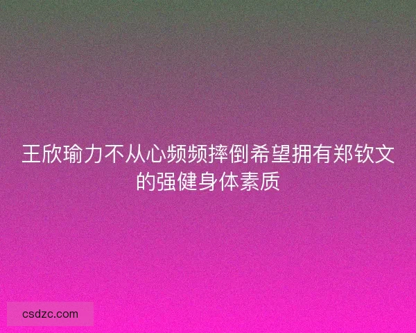 王欣瑜力不从心频频摔倒希望拥有郑钦文的强健身体素质