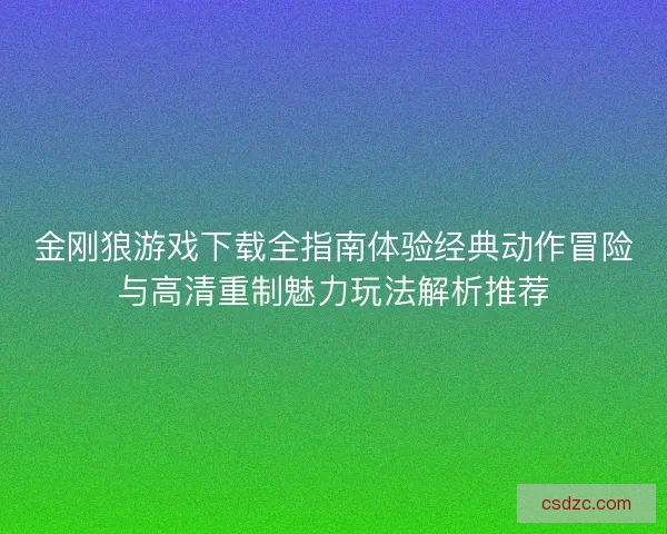 金刚狼游戏下载全指南体验经典动作冒险与高清重制魅力玩法解析推荐