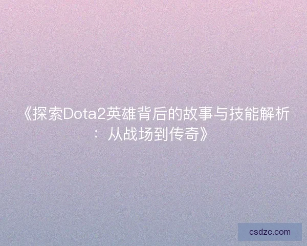 《探索Dota2英雄背后的故事与技能解析：从战场到传奇》