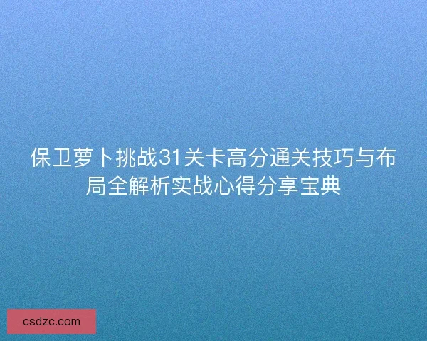 保卫萝卜挑战31关卡高分通关技巧与布局全解析实战心得分享宝典