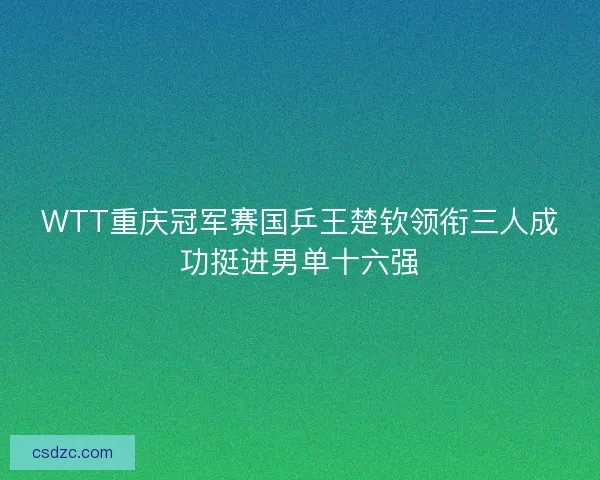 WTT重庆冠军赛国乒王楚钦领衔三人成功挺进男单十六强