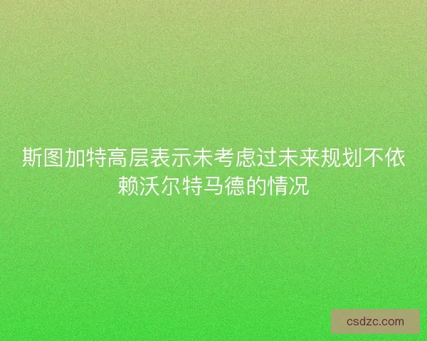 斯图加特高层表示未考虑过未来规划不依赖沃尔特马德的情况