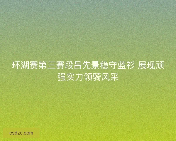 环湖赛第三赛段吕先景稳守蓝衫 展现顽强实力领骑风采