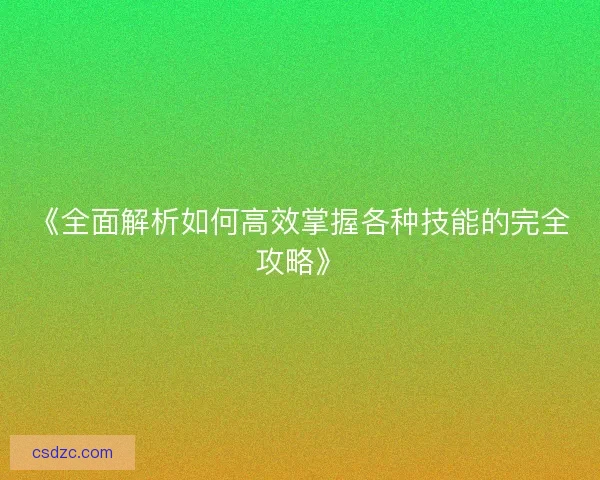 《全面解析如何高效掌握各种技能的完全攻略》