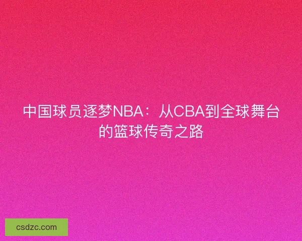 中国球员逐梦NBA：从CBA到全球舞台的篮球传奇之路
