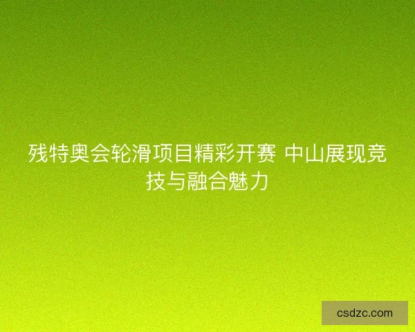 残特奥会轮滑项目精彩开赛 中山展现竞技与融合魅力