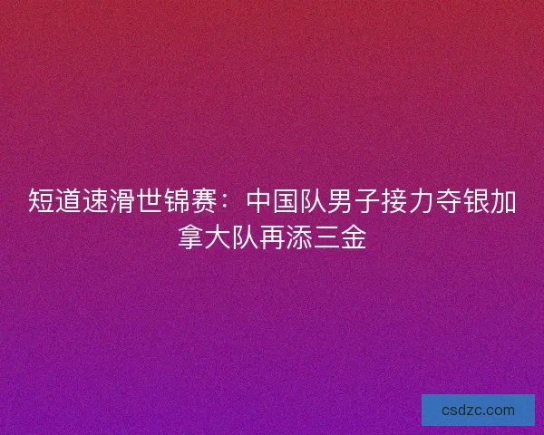 短道速滑世锦赛：中国队男子接力夺银加拿大队再添三金