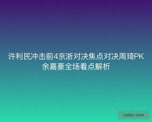 许利民冲击前4京浙对决焦点对决周琦PK余嘉豪全场看点解析