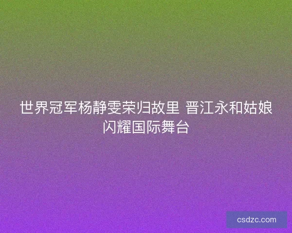世界冠军杨静雯荣归故里 晋江永和姑娘闪耀国际舞台