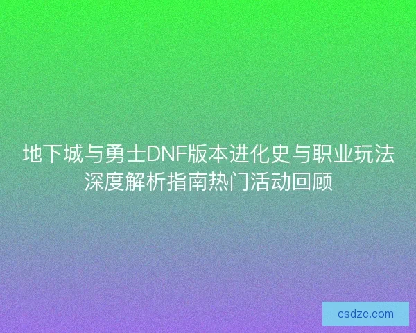 地下城与勇士DNF版本进化史与职业玩法深度解析指南热门活动回顾 地下城与勇士DNF版本进化史与职业玩法深度解析指南热门活动回顾