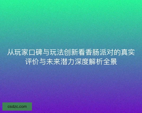 从玩家口碑与玩法创新看香肠派对的真实评价与未来潜力深度解析全景