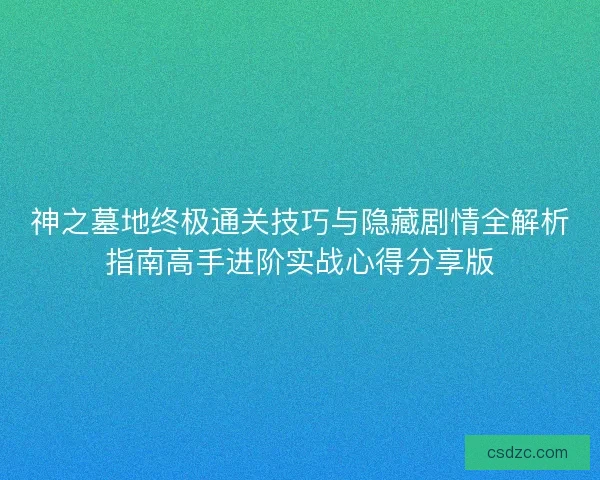 神之墓地终极通关技巧与隐藏剧情全解析指南高手进阶实战心得分享版