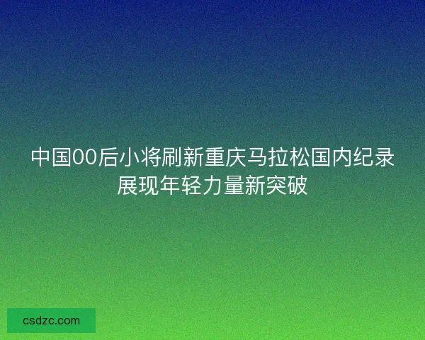 中国00后小将刷新重庆马拉松国内纪录展现年轻力量新突破