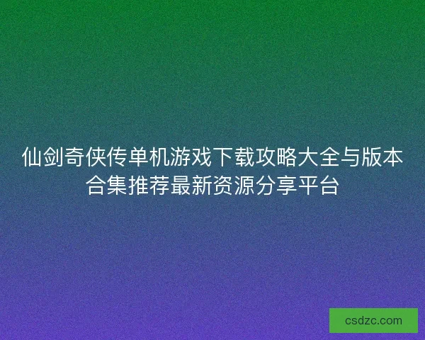 仙剑奇侠传单机游戏下载攻略大全与版本合集推荐最新资源分享平台