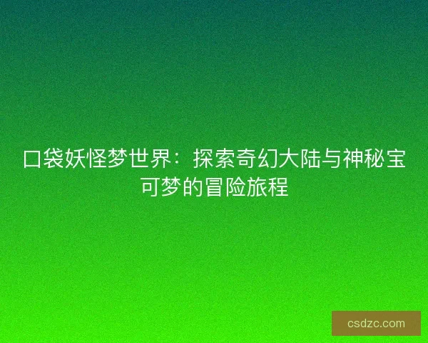 口袋妖怪梦世界：探索奇幻大陆与神秘宝可梦的冒险旅程