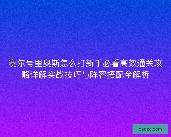赛尔号里奥斯怎么打新手必看高效通关攻略详解实战技巧与阵容搭配全解析