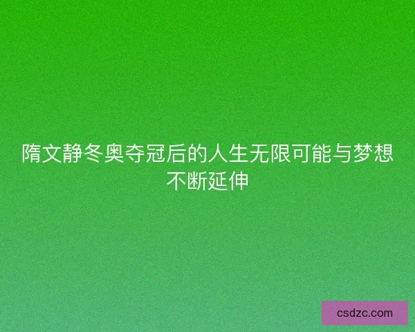 隋文静冬奥夺冠后的人生无限可能与梦想不断延伸