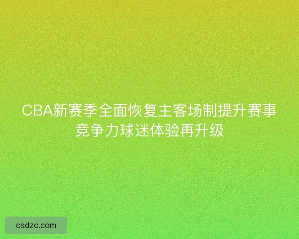 CBA新赛季全面恢复主客场制提升赛事竞争力球迷体验再升级