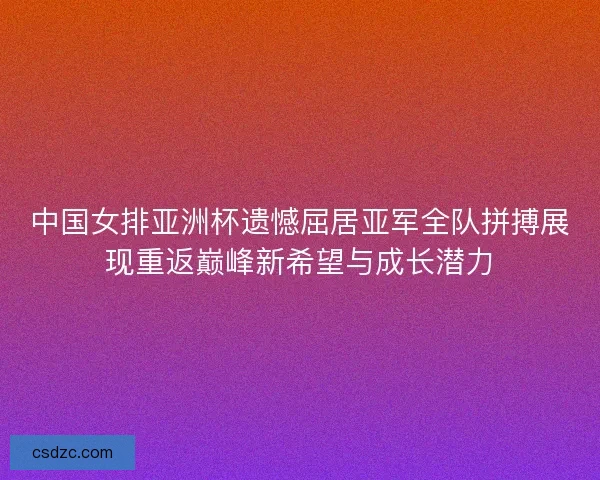 中国女排亚洲杯遗憾屈居亚军全队拼搏展现重返巅峰新希望与成长潜力