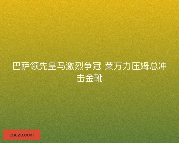 巴萨领先皇马激烈争冠 莱万力压姆总冲击金靴