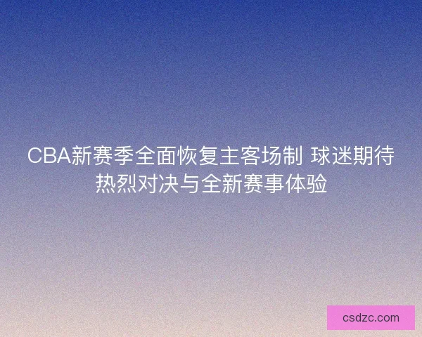 CBA新赛季全面恢复主客场制 球迷期待热烈对决与全新赛事体验