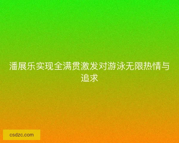 潘展乐实现全满贯激发对游泳无限热情与追求